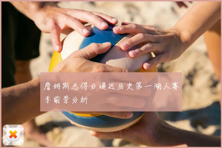 詹姆斯总得分逼近历史第一湖人赛季前景分析