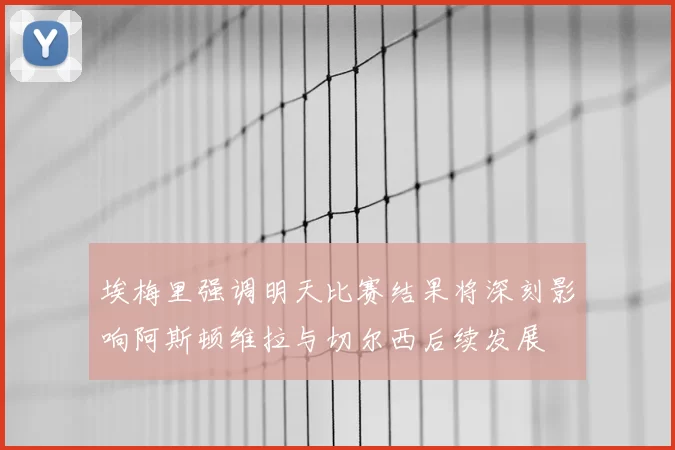 埃梅里强调明天比赛结果将深刻影响阿斯顿维拉与切尔西后续发展