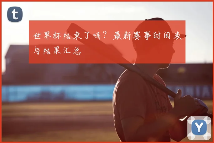 世界杯结束了吗?最新赛事时间表与结果汇总
