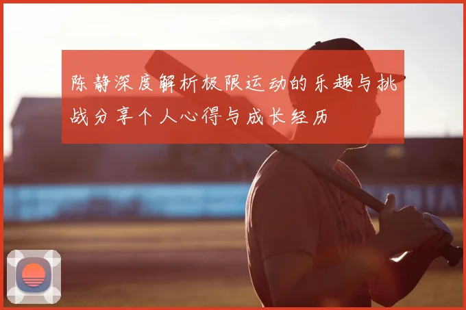 陈静深度解析极限运动的乐趣与挑战分享个人心得与成长经历