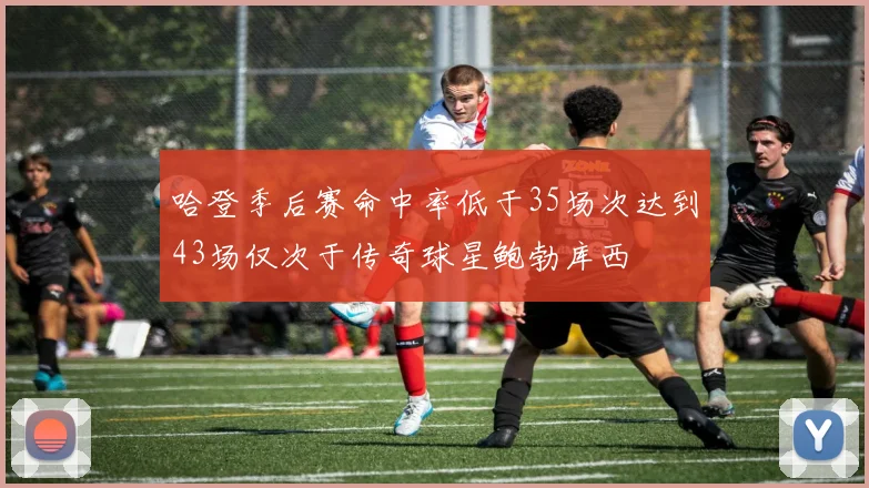 哈登季后赛命中率低于35场次达到43场仅次于传奇球星鲍勃库西