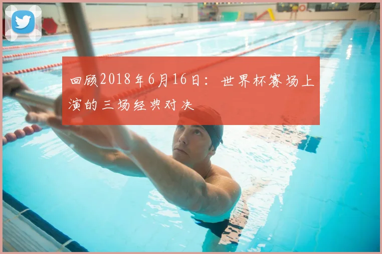回顾2018年6月16日：世界杯赛场上演的三场经典对决