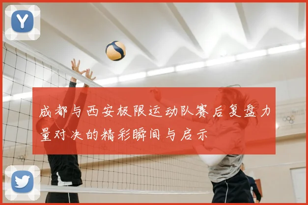 成都与西安极限运动队赛后复盘力量对决的精彩瞬间与启示