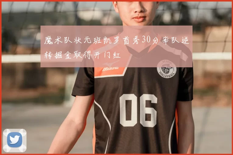 魔术队状元班凯罗首秀30分率队逆转掘金取得开门红