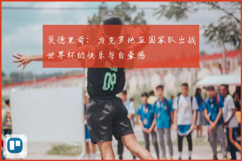 莫德里奇:为克罗地亚国家队出战世界杯的快乐与自豪感