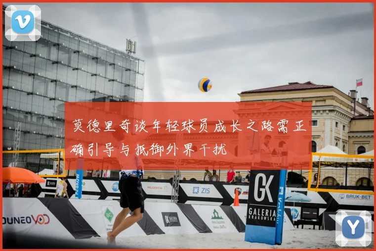 莫德里奇谈年轻球员成长之路需正确引导与抵御外界干扰