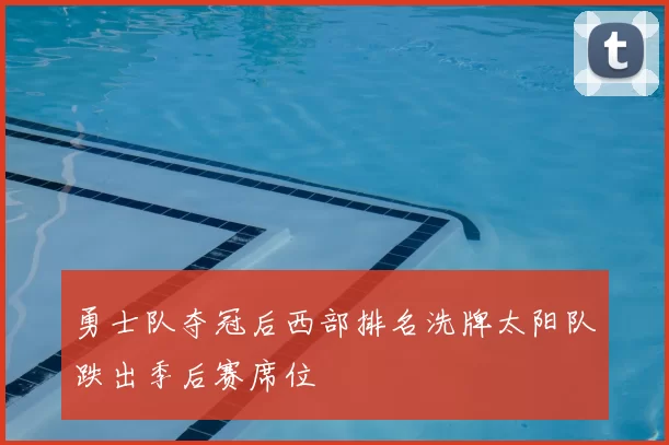 勇士队夺冠后西部排名洗牌太阳队跌出季后赛席位