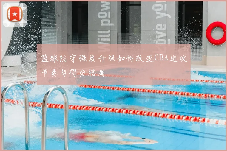 篮球防守强度升级如何改变CBA进攻节奏与得分格局