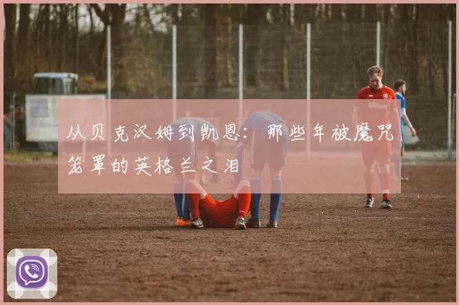 从贝克汉姆到凯恩:那些年被魔咒笼罩的英格兰之泪
