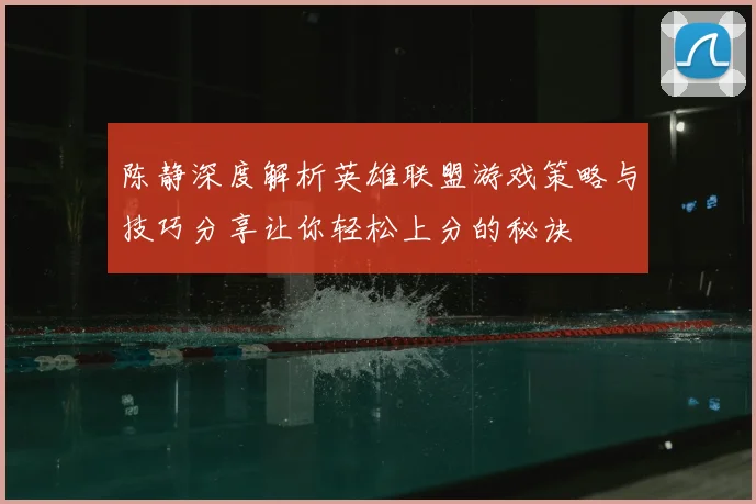 陈静深度解析英雄联盟游戏策略与技巧分享让你轻松上分的秘诀