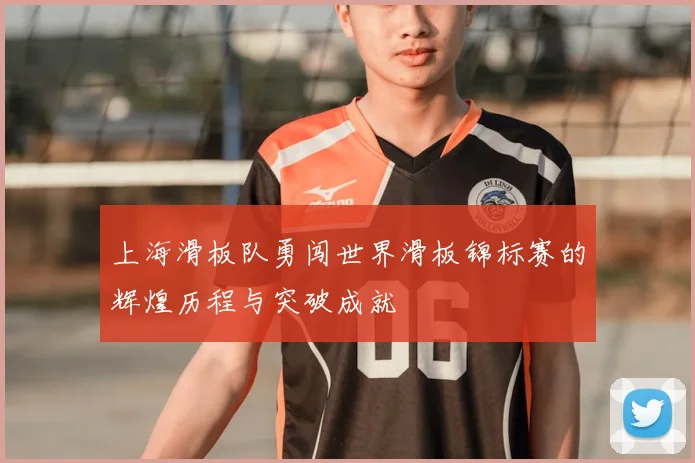 上海滑板队勇闯世界滑板锦标赛的辉煌历程与突破成就