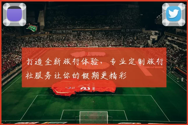 打造全新旅行体验，专业定制旅行社服务让你的假期更精彩
