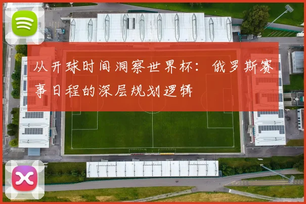 从开球时间洞察世界杯:俄罗斯赛事日程的深层规划逻辑