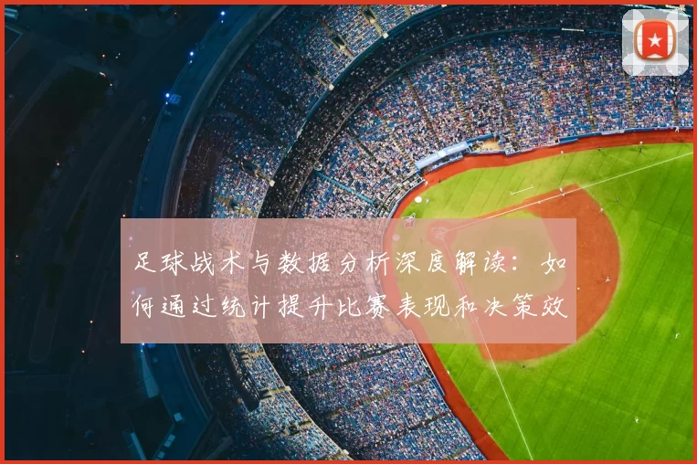 足球战术与数据分析深度解读：如何通过统计提升比赛表现和决策效率
