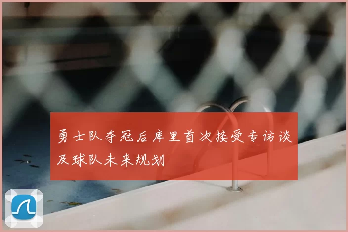 勇士队夺冠后库里首次接受专访谈及球队未来规划