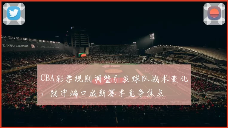 CBA彩票规则调整引发球队战术变化，防守端口成新赛季竞争焦点