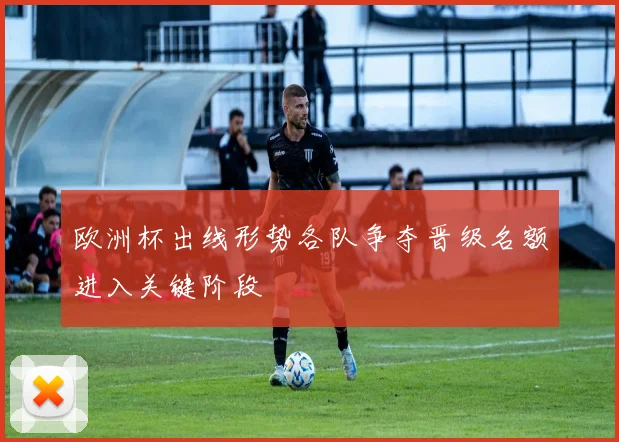 欧洲杯出线形势各队争夺晋级名额进入关键阶段