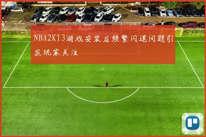 NBA2K13游戏安装后频繁闪退问题引发玩家关注