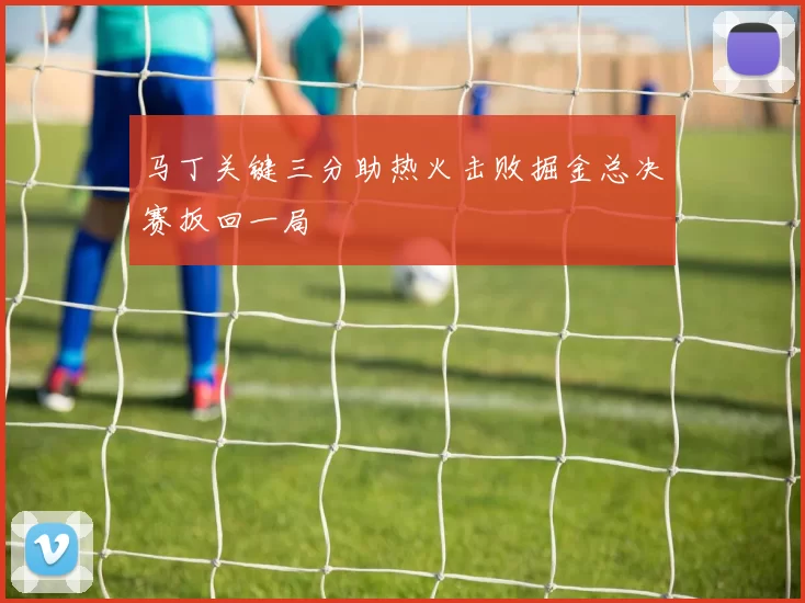 马丁关键三分助热火击败掘金总决赛扳回一局