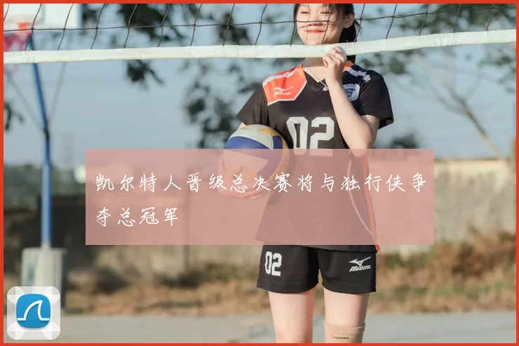 凯尔特人晋级总决赛将与独行侠争夺总冠军