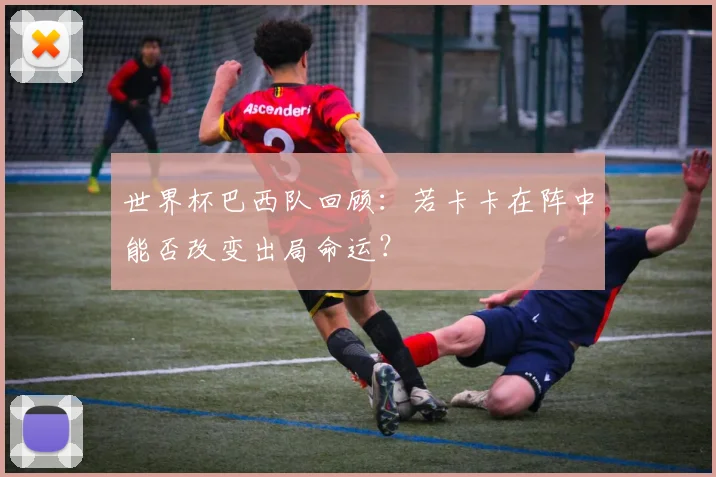 世界杯巴西队回顾:若卡卡在阵中能否改变出局命运?