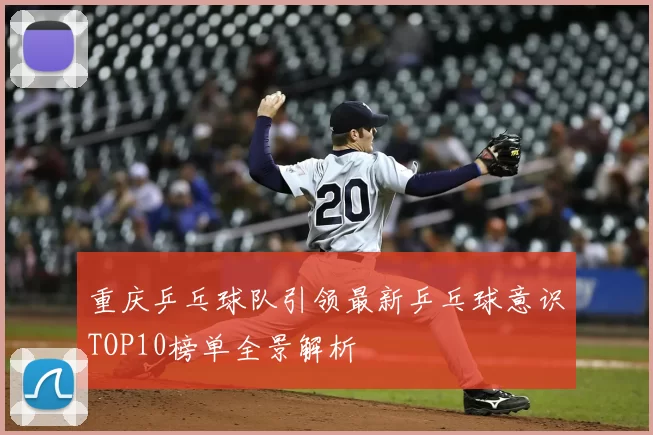 重庆乒乓球队引领最新乒乓球意识TOP10榜单全景解析