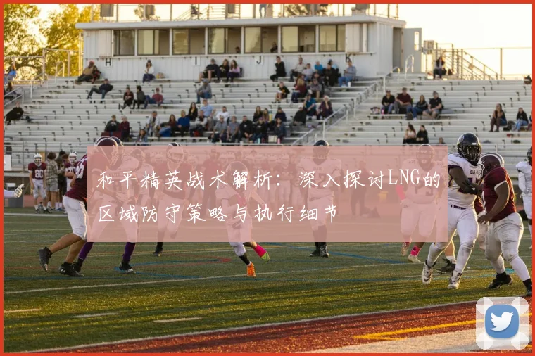 和平精英战术解析：深入探讨LNG的区域防守策略与执行细节