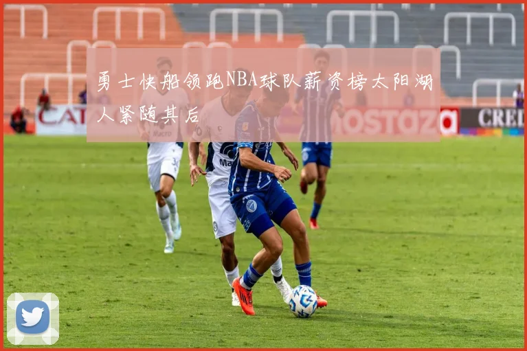 勇士快船领跑NBA球队薪资榜太阳湖人紧随其后
