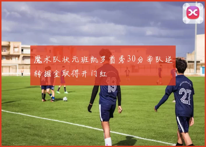 魔术队状元班凯罗首秀30分率队逆转掘金取得开门红