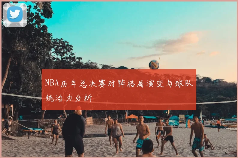 NBA历年总决赛对阵格局演变与球队统治力分析
