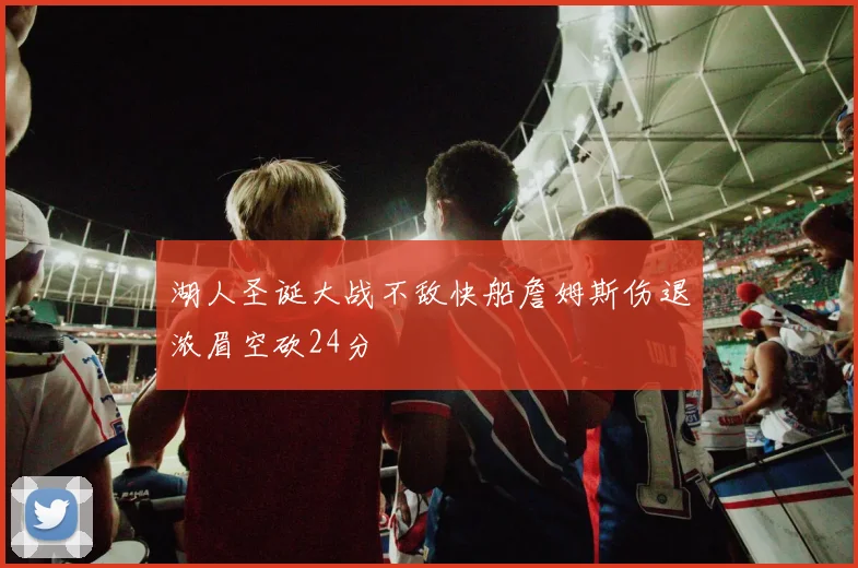湖人圣诞大战不敌快船詹姆斯伤退浓眉空砍24分