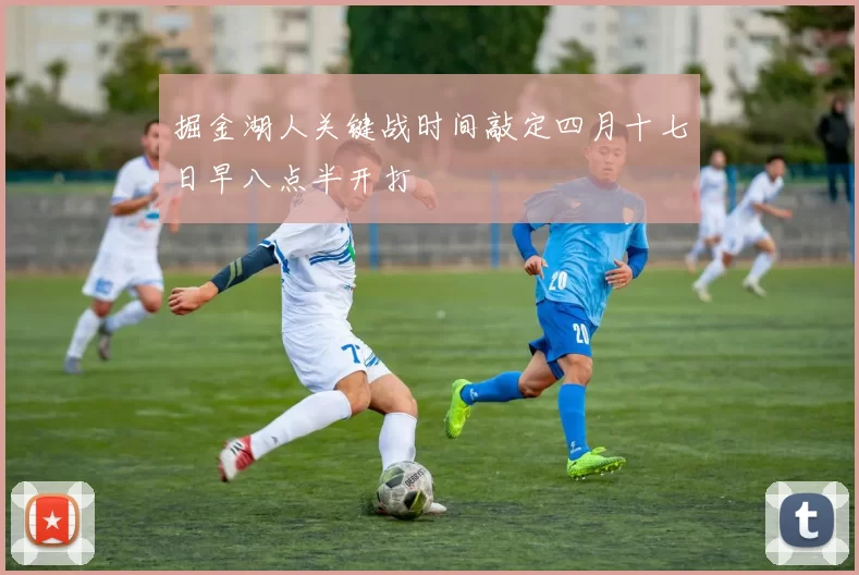 掘金湖人关键战时间敲定四月十七日早八点半开打
