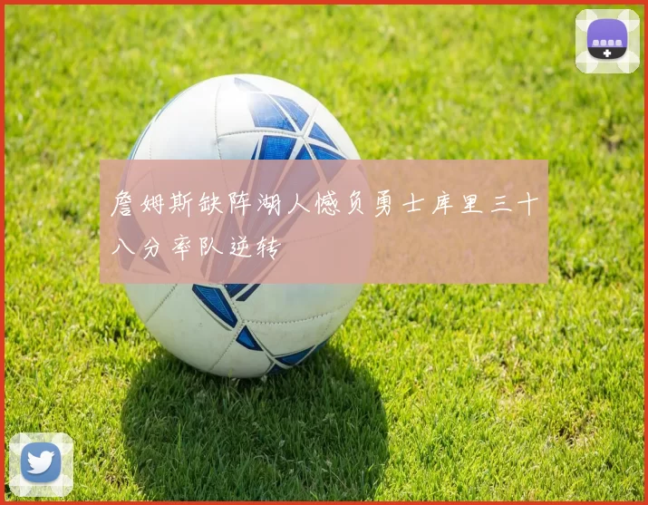 詹姆斯缺阵湖人憾负勇士库里三十八分率队逆转