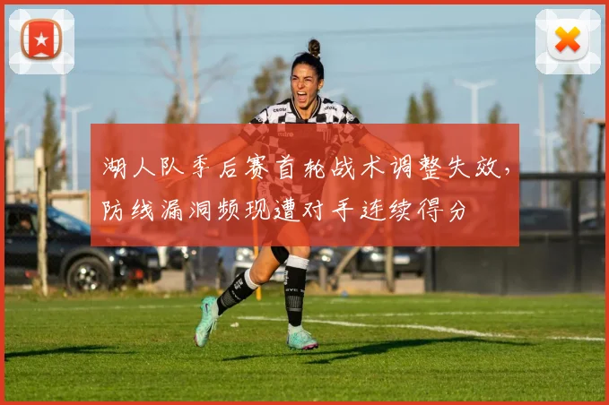 湖人队季后赛首轮战术调整失效，防线漏洞频现遭对手连续得分
