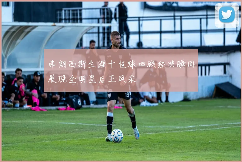 弗朗西斯生涯十佳球回顾经典瞬间展现全明星后卫风采