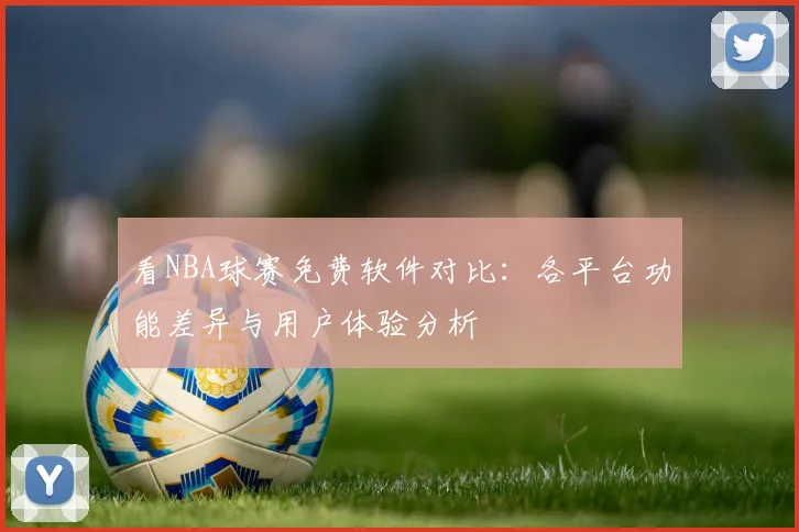 看NBA球赛免费软件对比:各平台功能差异与用户体验分析