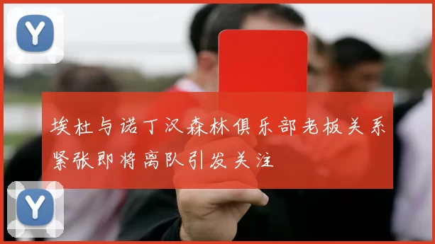 埃杜与诺丁汉森林俱乐部老板关系紧张即将离队引发关注