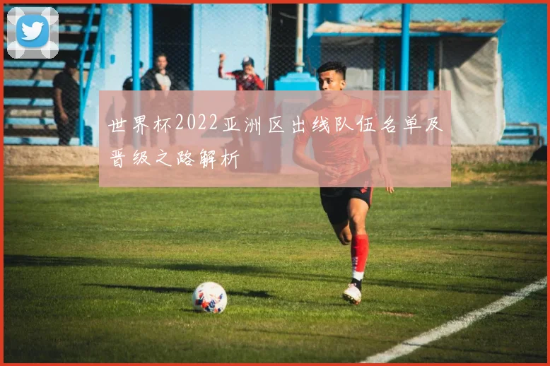 世界杯2022亚洲区出线队伍名单及晋级之路解析