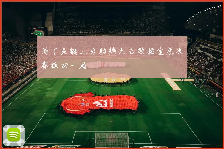 马丁关键三分助热火击败掘金总决赛扳回一局