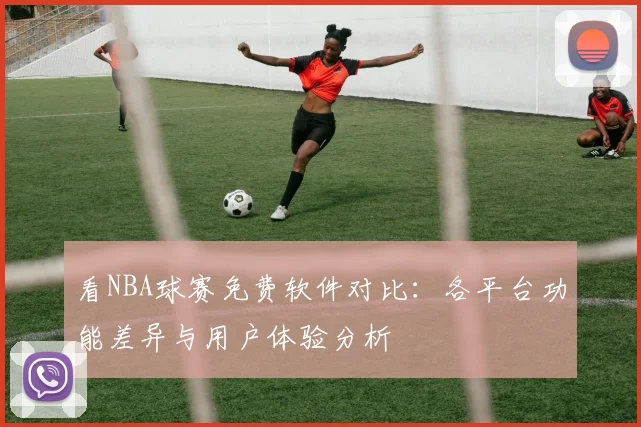 看NBA球赛免费软件对比:各平台功能差异与用户体验分析