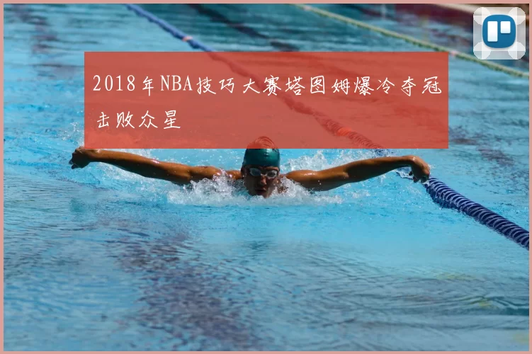 2018年NBA技巧大赛塔图姆爆冷夺冠击败众星