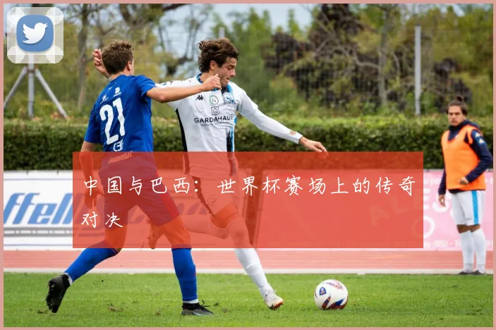 中国与巴西:世界杯赛场上的传奇对决