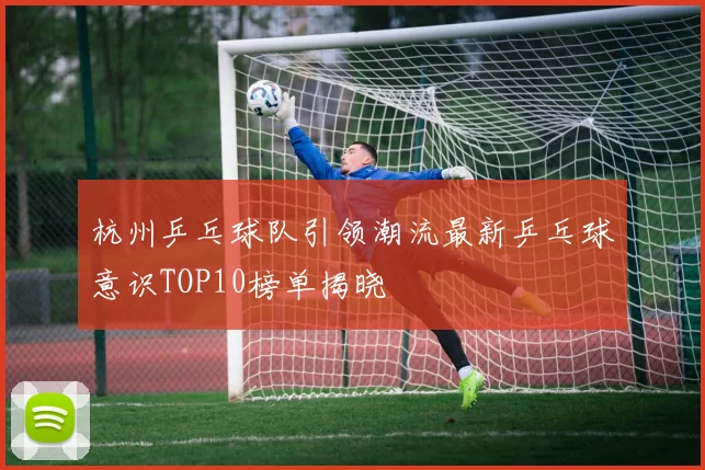 杭州乒乓球队引领潮流最新乒乓球意识TOP10榜单揭晓