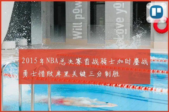 2015年NBA总决赛首战骑士加时鏖战勇士惜败库里关键三分制胜