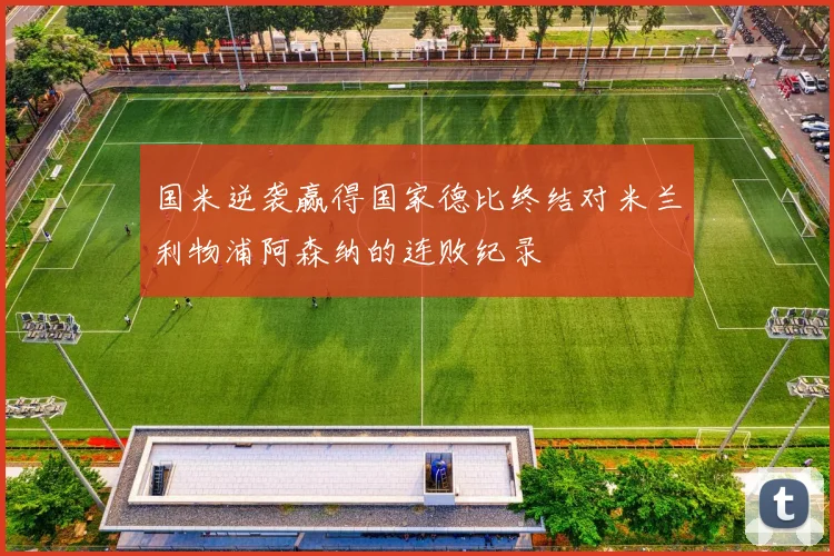 国米逆袭赢得国家德比终结对米兰利物浦阿森纳的连败纪录
