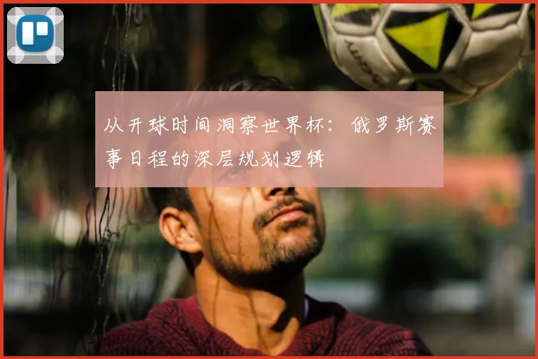 从开球时间洞察世界杯:俄罗斯赛事日程的深层规划逻辑