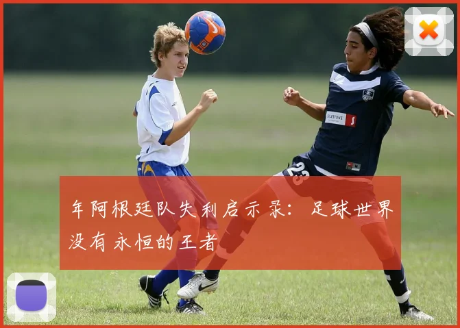 年阿根廷队失利启示录:足球世界没有永恒的王者