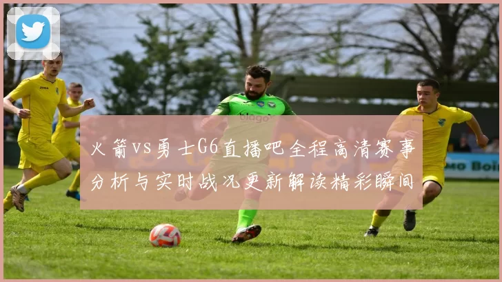 火箭vs勇士G6直播吧全程高清赛事分析与实时战况更新解读精彩瞬间