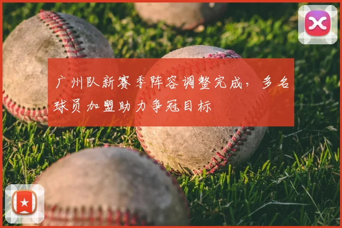 广州队新赛季阵容调整完成,多名球员加盟助力争冠目标