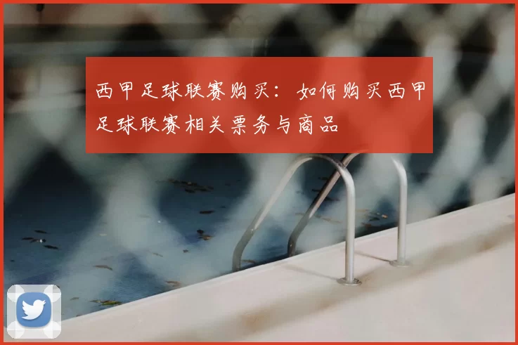 西甲足球联赛购买：如何购买西甲足球联赛相关票务与商品